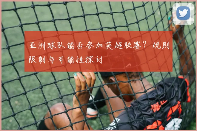 亚洲球队能否参加英超联赛？规则限制与可能性探讨