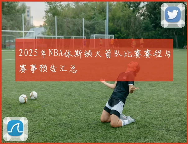 2025年NBA休斯顿火箭队比赛赛程与赛事预告汇总