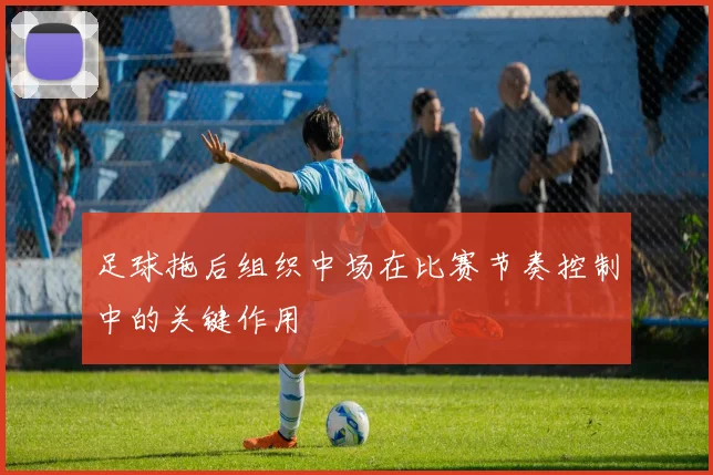 足球拖后组织中场在比赛节奏控制中的关键作用