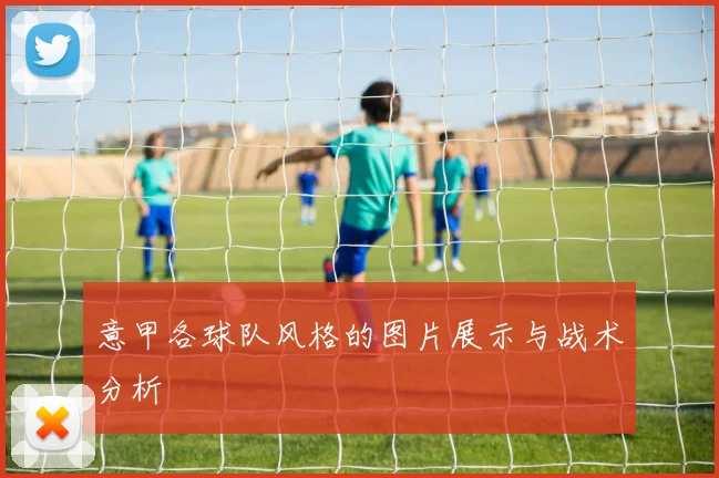 意甲各球队风格的图片展示与战术分析