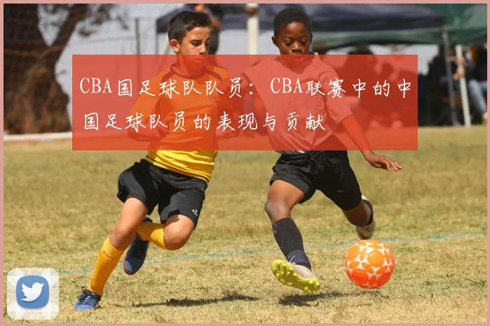 CBA国足球队队员：CBA联赛中的中国足球队员的表现与贡献