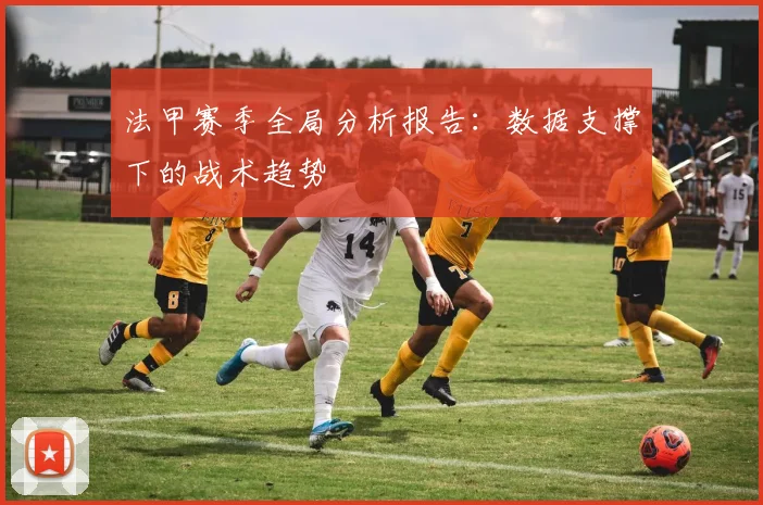 法甲赛季全局分析报告：数据支撑下的战术趋势
