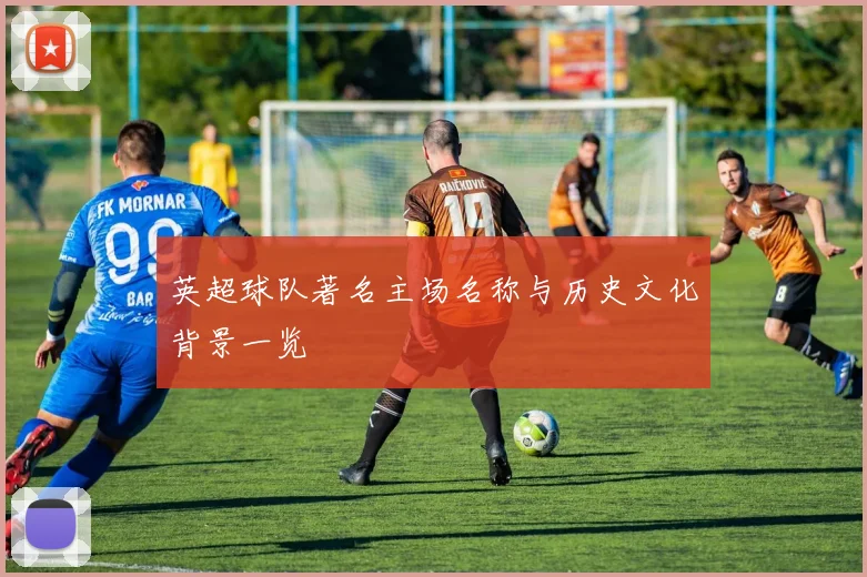 英超球队著名主场名称与历史文化背景一览