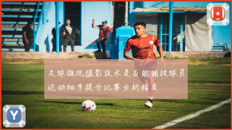 足球微观摄影技术是否能捕捉球员运动细节提升比赛分析精度