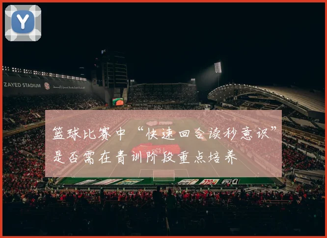 篮球比赛中“快速回合读秒意识”是否需在青训阶段重点培养