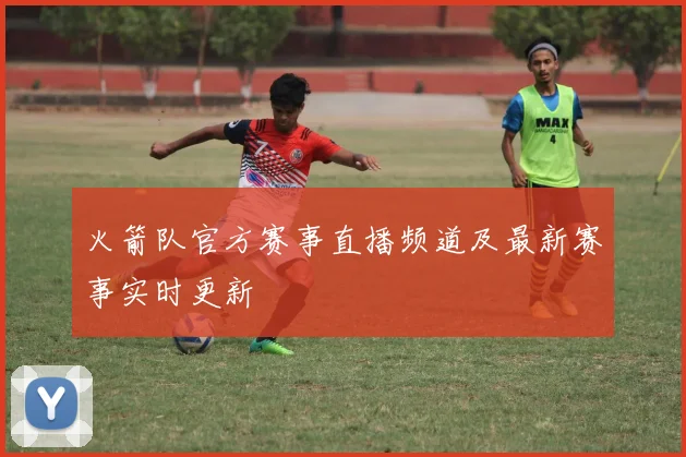 火箭队官方赛事直播频道及最新赛事实时更新