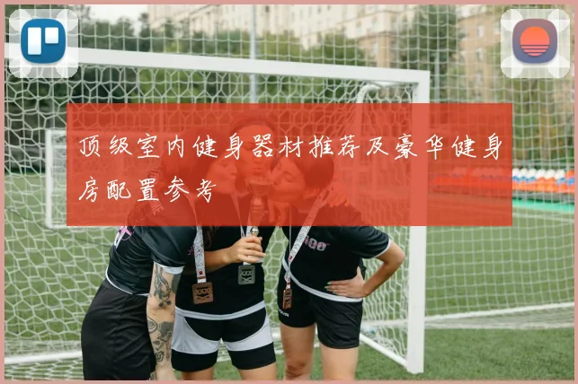 顶级室内健身器材推荐及豪华健身房配置参考