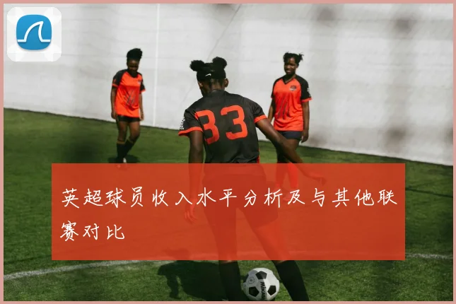 英超球员收入水平分析及与其他联赛对比