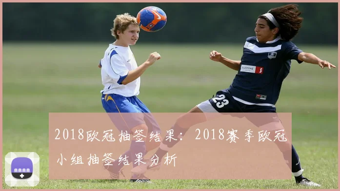 2018欧冠抽签结果：2018赛季欧冠小组抽签结果分析