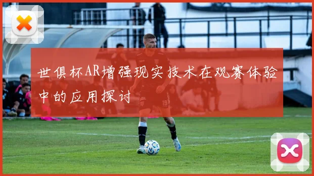 世俱杯AR增强现实技术在观赛体验中的应用探讨