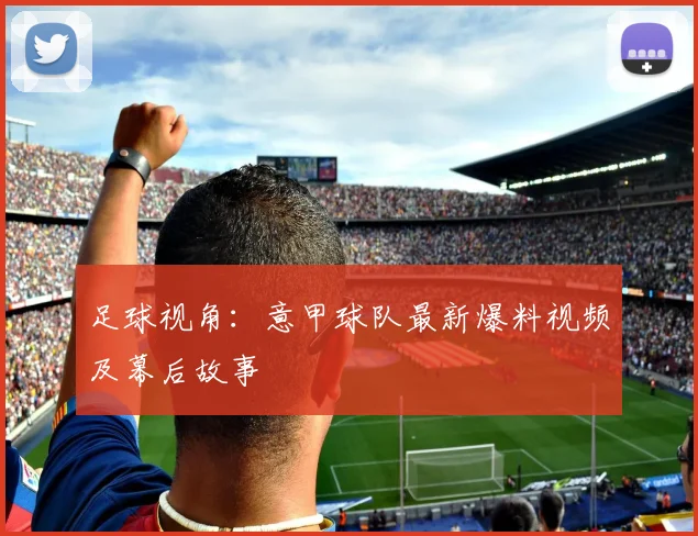 足球视角：意甲球队最新爆料视频及幕后故事