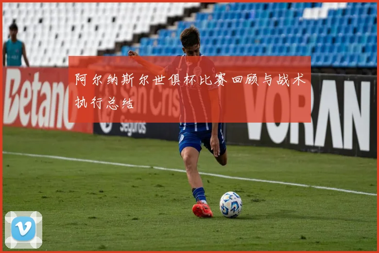 阿尔纳斯尔世俱杯比赛回顾与战术执行总结
