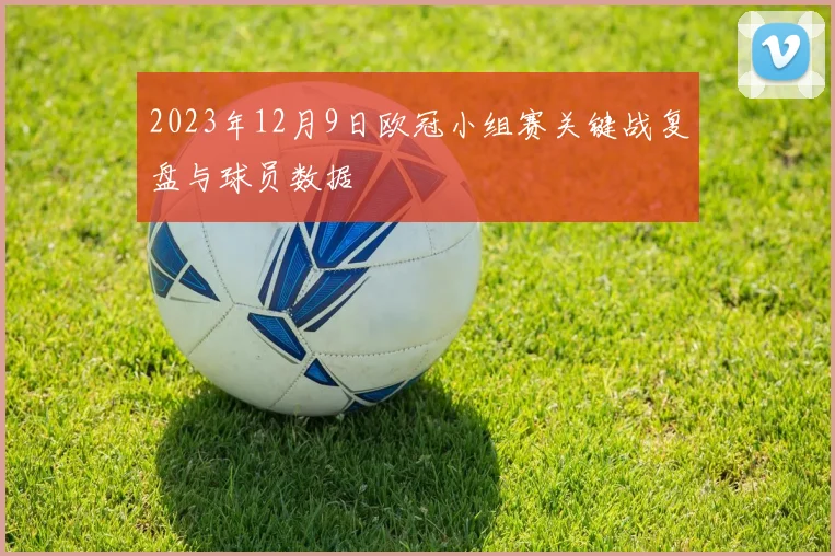 2023年12月9日欧冠小组赛关键战复盘与球员数据